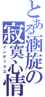 とある涵旋の寂寞心情（インデックス）