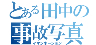 とある田中の事故写真（イマジネーション）