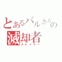 とあるバルさんの滅却者（スレイヤー）