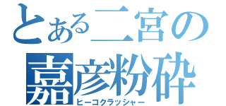 とある二宮の嘉彦粉砕（ヒーコクラッシャー）