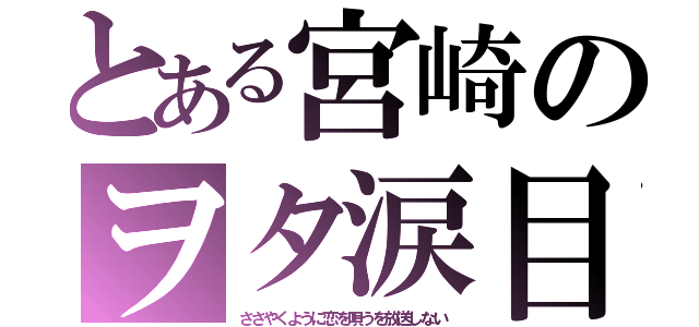 とある宮崎のヲタ涙目（ささやくように恋を唄うを放送しない）