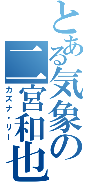 とある気象の二宮和也（カズナ・リー）