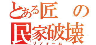 とある匠の民家破壊（リフォーム）