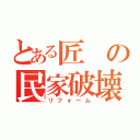 とある匠の民家破壊（リフォーム）