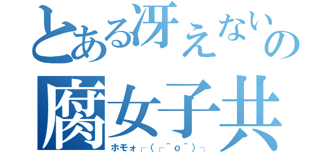 とある冴えないの腐女子共（ホモォ┌（┌＾ｏ＾）┐）