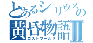 とあるシリウスの黄昏物語Ⅱ（ロストワールド）