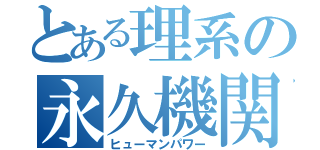 とある理系の永久機関（ヒューマンパワー）