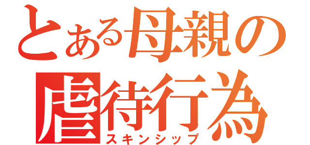 とある母親の虐待行為（スキンシップ）