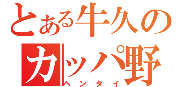 とある牛久のカッパ野郎（ヘンタイ）