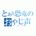 とある恐竜のおやじ声（フフフ）