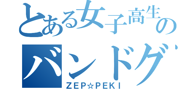 とある女子高生のバンドグループ（ＺＥＰ☆ＰＥＫＩ）