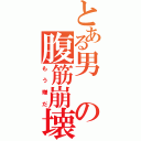 とある男の腹筋崩壊（もう嫌だ）