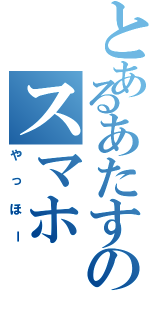 とあるあたすのスマホ（やっほー）