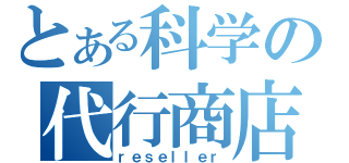 とある科学の代行商店（ｒｅｓｅｌｌｅｒ）