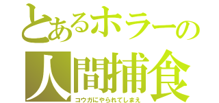 とあるホラーの人間捕食（コウガにやられてしまえ）