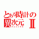 とある時計の異次元Ⅱ（フェニックス）