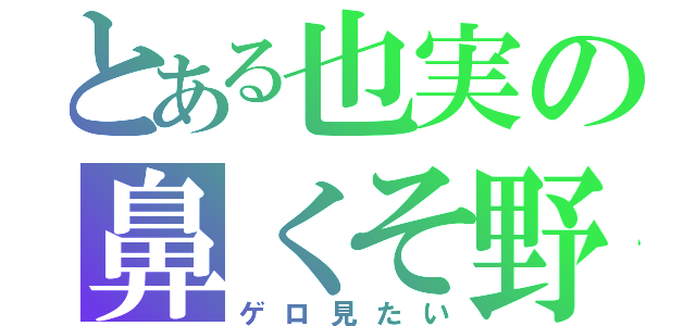 とある也実の鼻くそ野郎（ゲロ見たい）