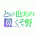 とある也実の鼻くそ野郎（ゲロ見たい）