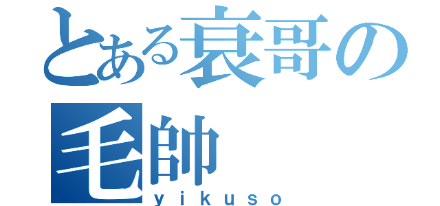 とある衰哥の毛帥（ｙｉｋｕｓｏ）