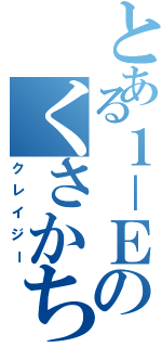 とある１－Ｅのくさかちゃん（クレイジー）