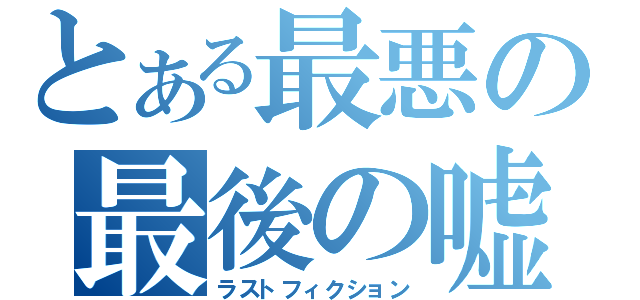 とある最悪の最後の嘘（ラストフィクション）