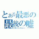 とある最悪の最後の嘘（ラストフィクション）