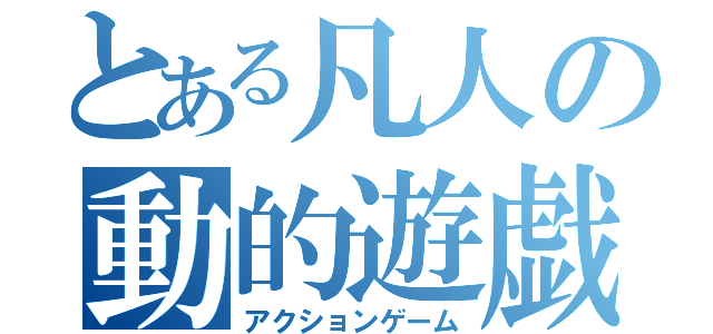 とある凡人の動的遊戯（アクションゲーム）