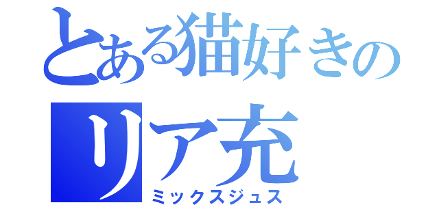 とある猫好きのリア充（ミックスジュス）