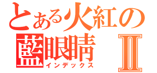 とある火紅の藍眼睛Ⅱ（インデックス）