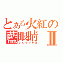 とある火紅の藍眼睛Ⅱ（インデックス）