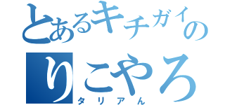 とあるキチガイのりこやろう（タリアん）