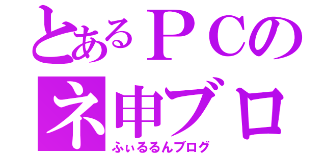 とあるＰＣのネ申ブログ（ふぃるるんブログ）