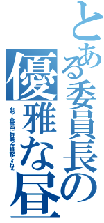 とある委員長の優雅な昼食（おや、食事中に奇襲とは無粋ですねぇ）