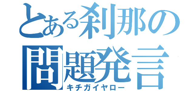 とある刹那の問題発言（キチガイヤロー）