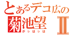 とあるデコ広の菊池望Ⅱ（がっはっは）