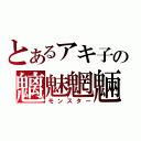 とあるアキ子の魑魅魍魎（モンスター）