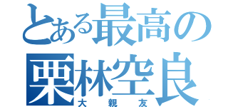 とある最高の栗林空良（大親友）