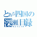 とある四国の深瀬目録（ちょうこうき）