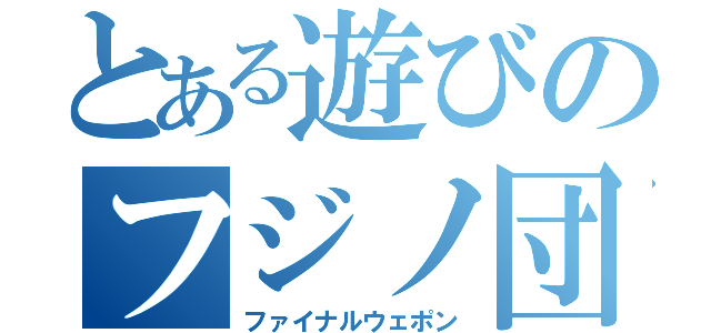 とある遊びのフジノ団（ファイナルウェポン）