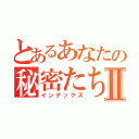 とあるあなたの秘密たちⅡ（インデックス）