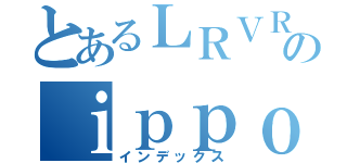 とあるＬＲＶＲＬ５のｉｐｐｏｕｔｕｕｋｏｕ（インデックス）