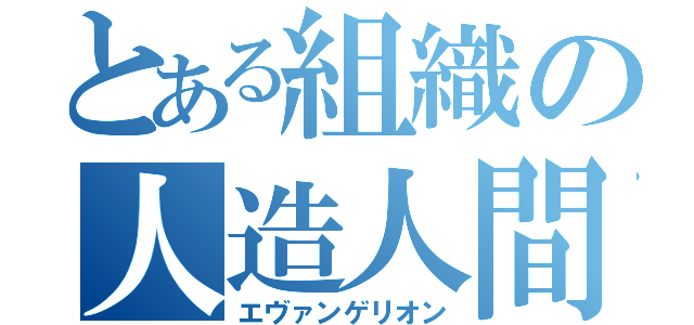 とある組織の人造人間（エヴァンゲリオン）