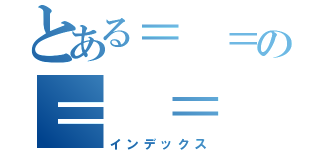 とある＝ ＝の＝ ＝（インデックス）