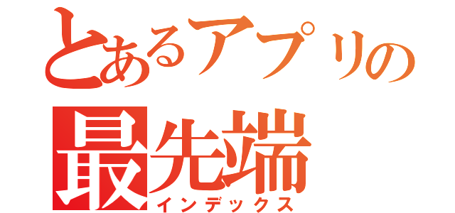 とあるアプリの最先端（インデックス）