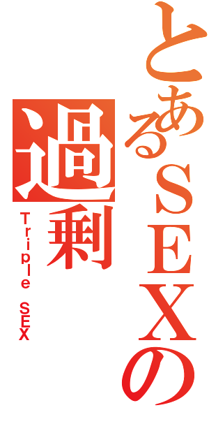 とあるＳＥＸの過剰（Ｔｒｉｐｌｅ ＳＥＸ）