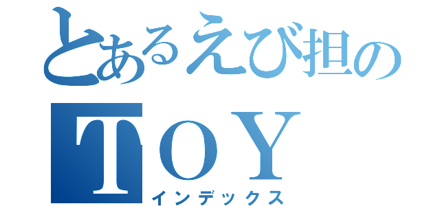 とあるえび担のＴＯＹ（インデックス）