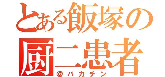 とある飯塚の厨二患者（＠バカチン）