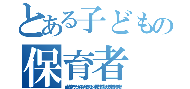 とある子どもの保育者（直接的に子どもの保育を司る、専門的知識及び技術を持つ者）