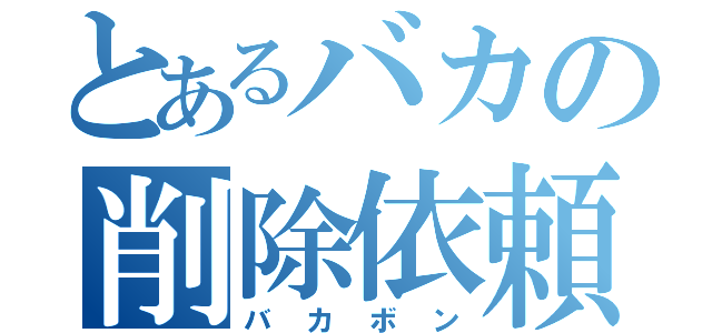 とあるバカの削除依頼（バカボン）