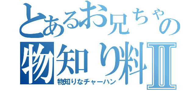 とあるお兄ちゃんのの物知り料理Ⅱ（物知りなチャーハン）